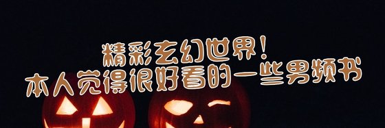精彩玄幻世界！本人覺得很好看的一些男頻書