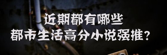 近期都有哪些都市生活高分小说强推？